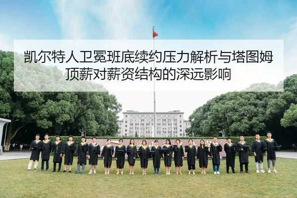 凯尔特人卫冕班底续约压力解析与塔图姆顶薪对薪资结构的深远影响