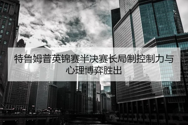特鲁姆普英锦赛半决赛长局制控制力与心理博弈胜出