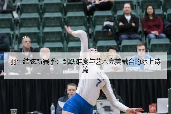 羽生结弦新赛季：跳跃难度与艺术完美融合的冰上诗篇