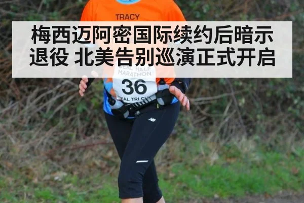 梅西迈阿密国际续约后暗示退役 北美告别巡演正式开启