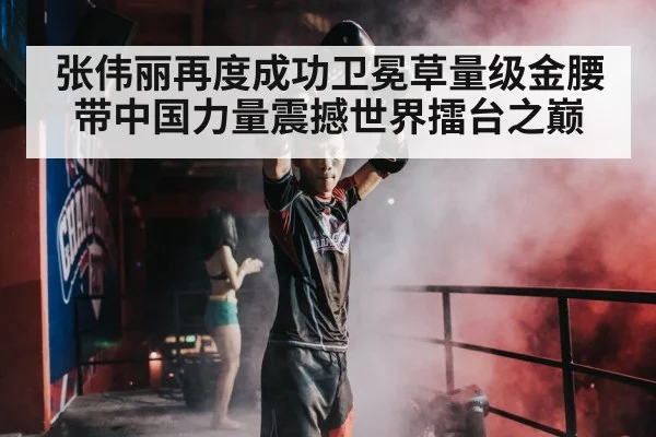 张伟丽再度成功卫冕草量级金腰带中国力量震撼世界擂台之巅