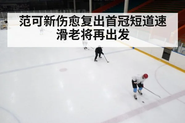 范可新伤愈复出首冠短道速滑老将再出发