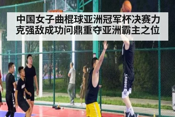 中国女子曲棍球亚洲冠军杯决赛力克强敌成功问鼎重夺亚洲霸主之位