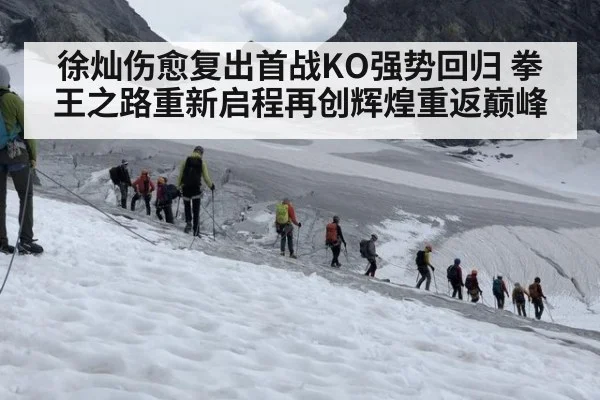 徐灿伤愈复出首战KO强势回归 拳王之路重新启程再创辉煌重返巅峰